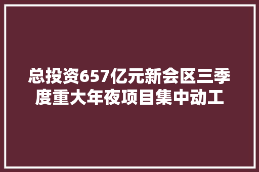 总投资657亿元新会区三季度重大年夜项目集中动工