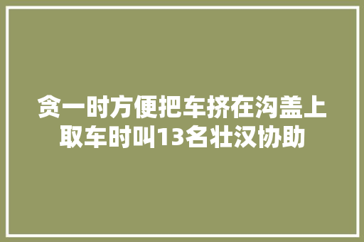 贪一时方便把车挤在沟盖上取车时叫13名壮汉协助