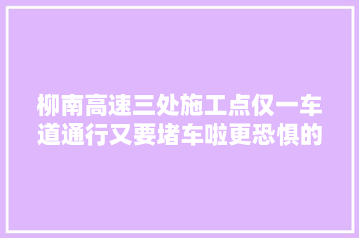 柳南高速三处施工点仅一车道通行又要堵车啦更恐惧的是