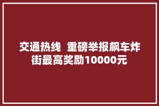 交通热线  重磅举报飙车炸街最高奖励10000元