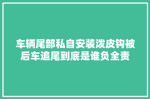 车辆尾部私自安装泼皮钩被后车追尾到底是谁负全责