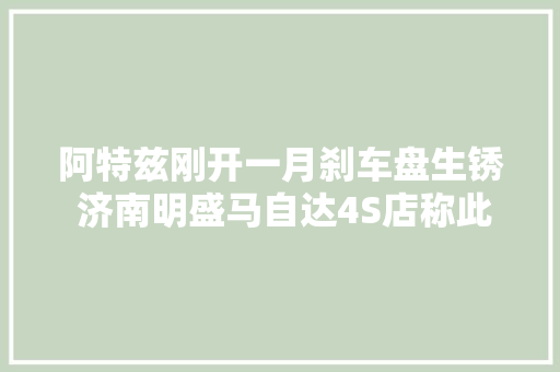 阿特兹刚开一月刹车盘生锈 济南明盛马自达4S店称此情况并非个例