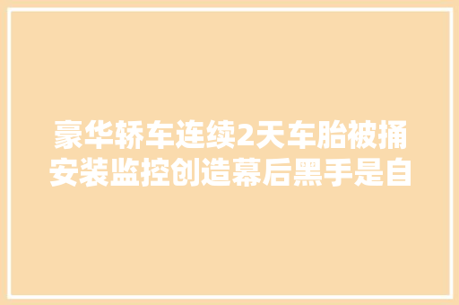 豪华轿车连续2天车胎被捅安装监控创造幕后黑手是自己的亲人