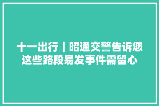 十一出行｜昭通交警告诉您这些路段易发事件需留心