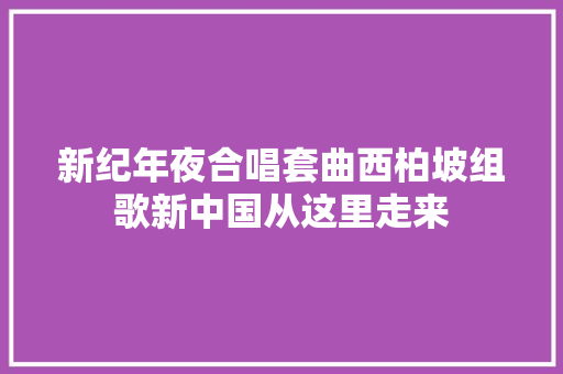 新纪年夜合唱套曲西柏坡组歌新中国从这里走来