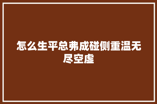 怎么生平总弗成碰侧重温无尽空虚