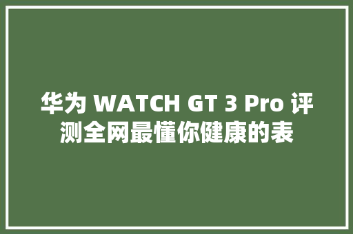 华为 WATCH GT 3 Pro 评测全网最懂你健康的表