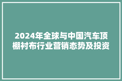 2024年全球与中国汽车顶棚衬布行业营销态势及投资商机分析申报