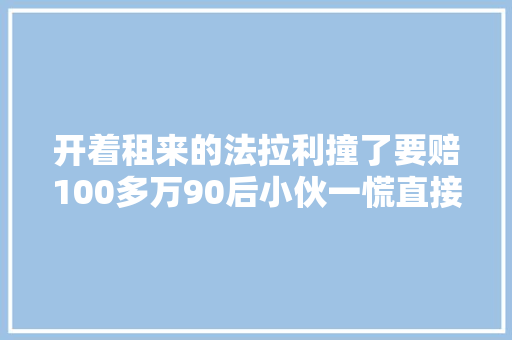 开着租来的法拉利撞了要赔100多万90后小伙一慌直接开溜 汽车知识