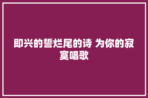 即兴的誓烂尾的诗 为你的寂寞唱歌 休闲娱乐