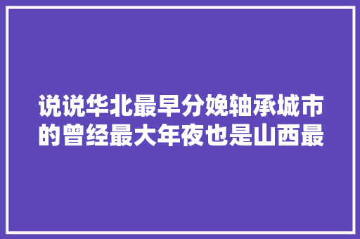 说说华北最早分娩轴承城市的曾经最大年夜也是山西最大年夜的长治轴承厂
