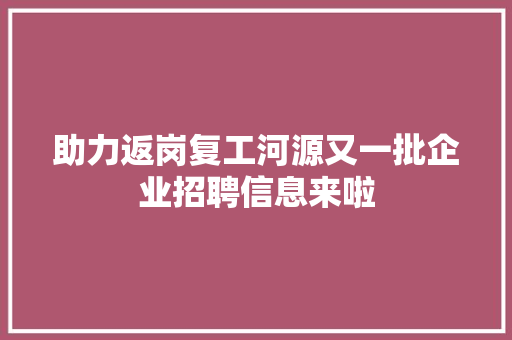 助力返岗复工河源又一批企业招聘信息来啦