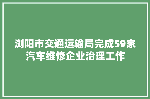 浏阳市交通运输局完成59家汽车维修企业治理工作