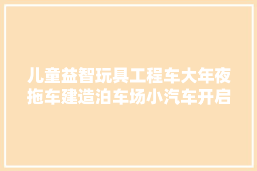 儿童益智玩具工程车大年夜拖车建造泊车场小汽车开启竞速比赛