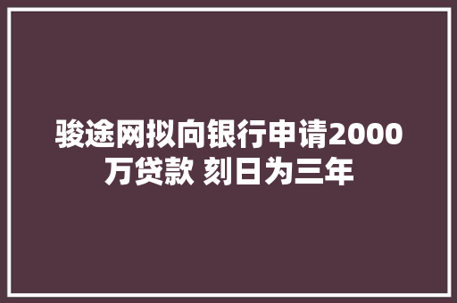 骏途网拟向银行申请2000万贷款 刻日为三年