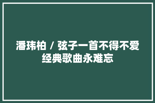 潘玮柏 / 弦子一首不得不爱经典歌曲永难忘