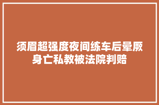 须眉超强度夜间练车后晕厥身亡私教被法院判赔