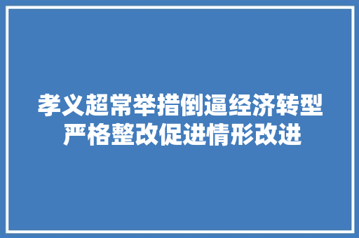 孝义超常举措倒逼经济转型 严格整改促进情形改进