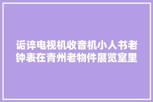 诟谇电视机收音机小人书老钟表在青州老物件展览室里找回旧日时光