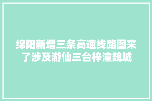 绵阳新增三条高速线路图来了涉及游仙三台梓潼魏城