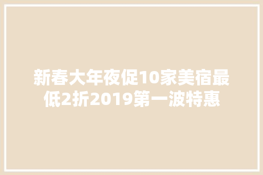 新春大年夜促10家美宿最低2折2019第一波特惠