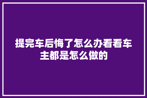 提完车后悔了怎么办看看车主都是怎么做的