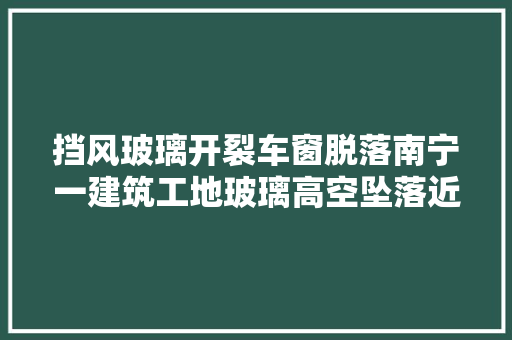 挡风玻璃开裂车窗脱落南宁一建筑工地玻璃高空坠落近邻小区汽车被砸
