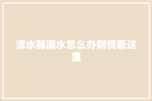 清水器漏水怎么办别慌看这里