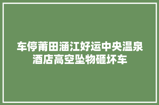 车停莆田涵江好运中央温泉酒店高空坠物砸坏车