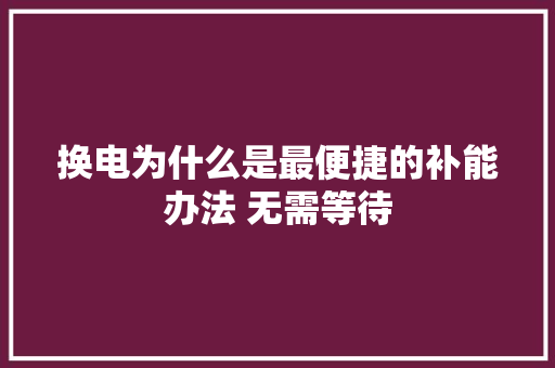 换电为什么是最便捷的补能办法 无需等待