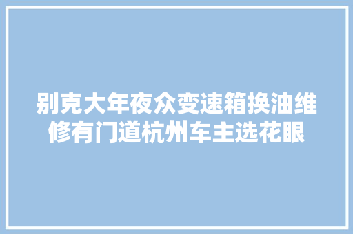 别克大年夜众变速箱换油维修有门道杭州车主选花眼