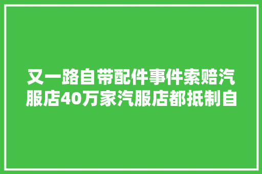又一路自带配件事件索赔汽服店40万家汽服店都抵制自带配件