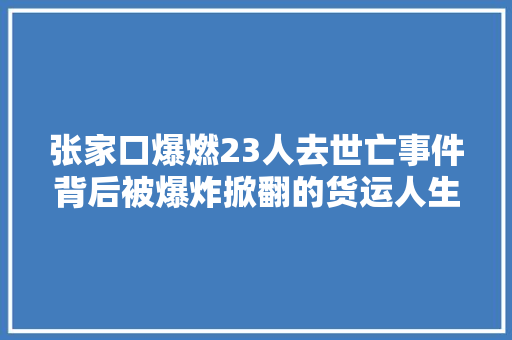 张家口爆燃23人去世亡事件背后被爆炸掀翻的货运人生
