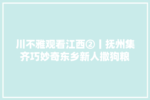 川不雅观看江西②丨抚州集齐巧妙奇东乡新人撒狗粮