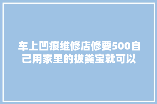 车上凹痕维修店修要500自己用家里的拔粪宝就可以 汽车知识