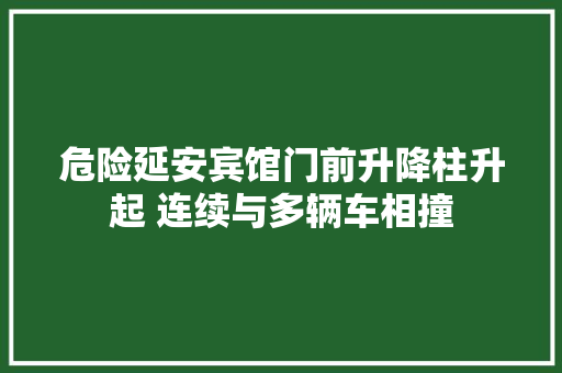 危险延安宾馆门前升降柱升起 连续与多辆车相撞
