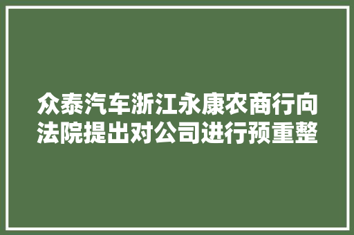 众泰汽车浙江永康农商行向法院提出对公司进行预重整的申请