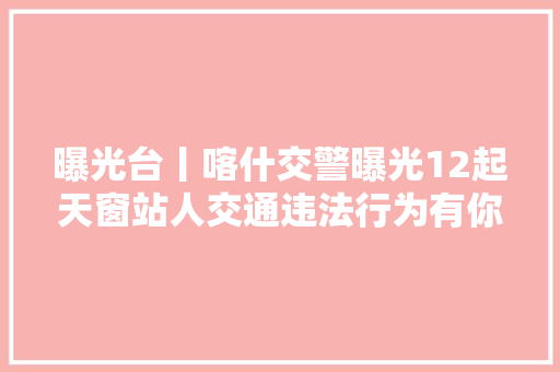曝光台丨喀什交警曝光12起天窗站人交通违法行为有你吗