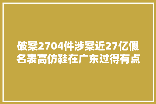 破案2704件涉案近27亿假名表高仿鞋在广东过得有点难