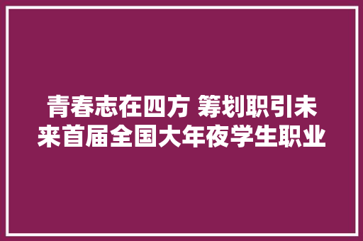 青春志在四方 筹划职引未来首届全国大年夜学生职业筹划大年夜赛校赛省赛不雅观察