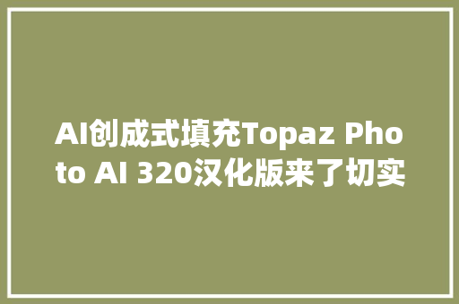 AI创成式填充Topaz Photo AI 320汉化版来了切实其实如虎添翼