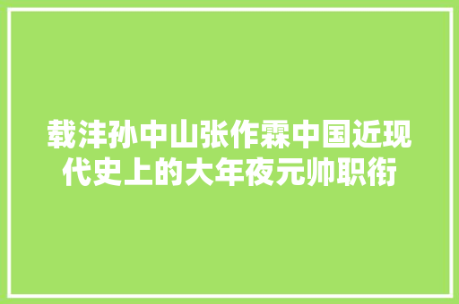 载沣孙中山张作霖中国近现代史上的大年夜元帅职衔