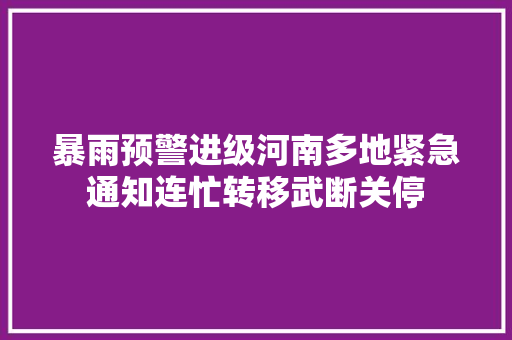 暴雨预警进级河南多地紧急通知连忙转移武断关停
