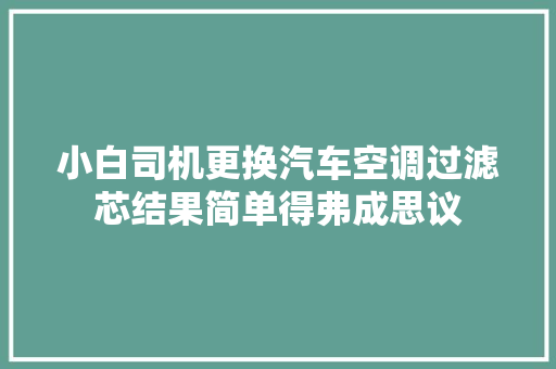 小白司机更换汽车空调过滤芯结果简单得弗成思议