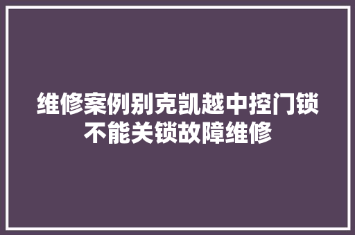 维修案例别克凯越中控门锁不能关锁故障维修