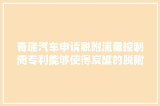 奇瑞汽车申请脱附流量控制阀专利能够使得炭罐的脱附加倍彻底