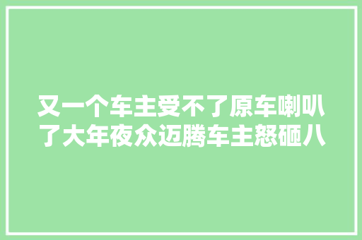 又一个车主受不了原车喇叭了大年夜众迈腾车主怒砸八千大年夜洋改装音响 汽车知识
