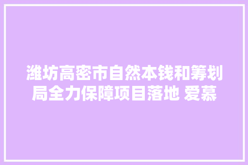 潍坊高密市自然本钱和筹划局全力保障项目落地 爱慕助推企业成长