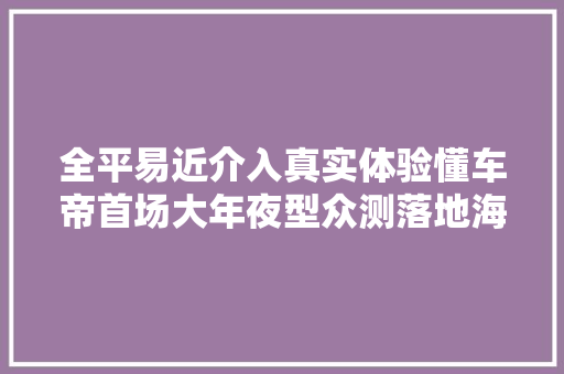 全平易近介入真实体验懂车帝首场大年夜型众测落地海南