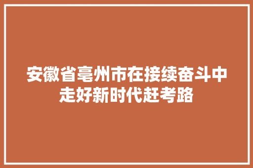 安徽省亳州市在接续奋斗中走好新时代赶考路